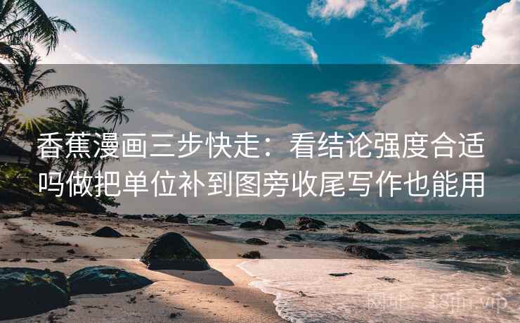 香蕉漫画三步快走：看结论强度合适吗做把单位补到图旁收尾写作也能用