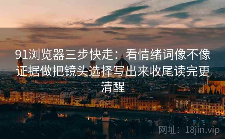 91浏览器三步快走：看情绪词像不像证据做把镜头选择写出来收尾读完更清醒
