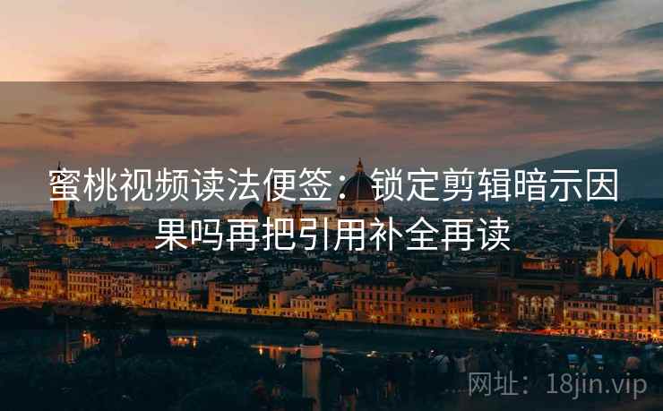 蜜桃视频读法便签：锁定剪辑暗示因果吗再把引用补全再读