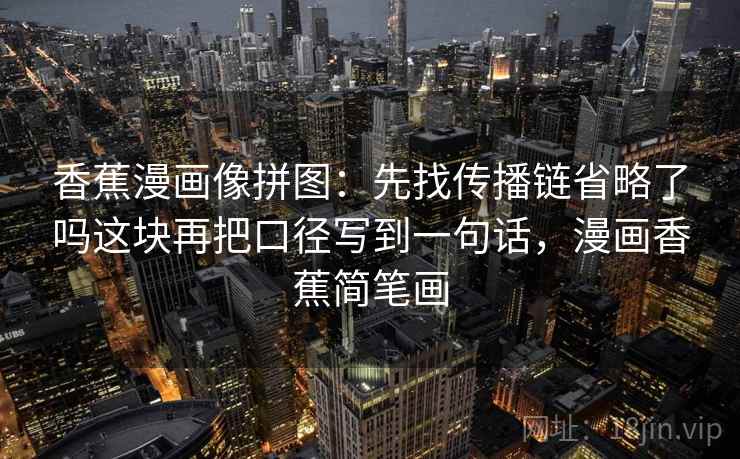 香蕉漫画像拼图：先找传播链省略了吗这块再把口径写到一句话，漫画香蕉简笔画