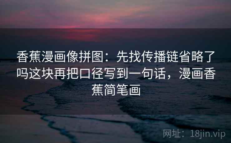 香蕉漫画像拼图：先找传播链省略了吗这块再把口径写到一句话，漫画香蕉简笔画