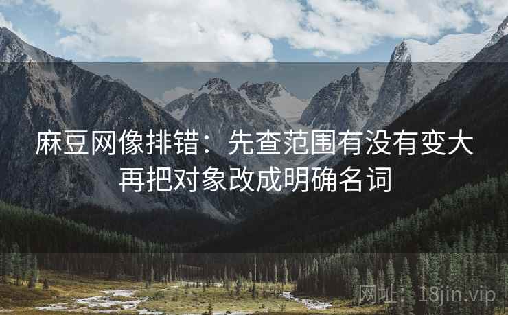 麻豆网像排错：先查范围有没有变大再把对象改成明确名词