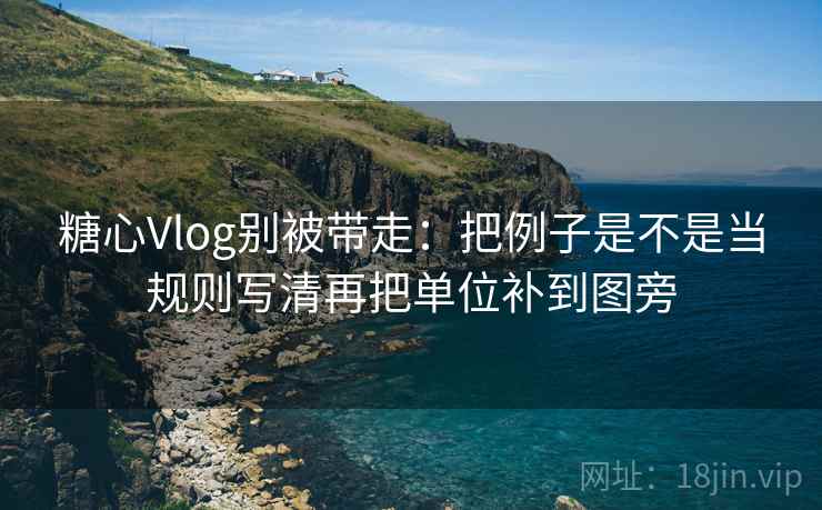 糖心Vlog别被带走：把例子是不是当规则写清再把单位补到图旁