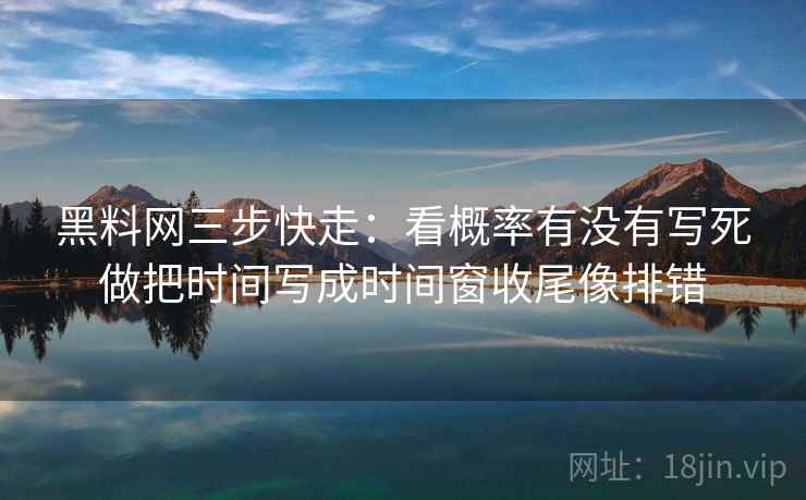 黑料网三步快走：看概率有没有写死做把时间写成时间窗收尾像排错