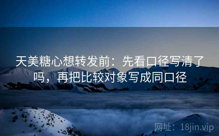 天美糖心想转发前：先看口径写清了吗，再把比较对象写成同口径