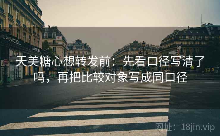天美糖心想转发前：先看口径写清了吗，再把比较对象写成同口径