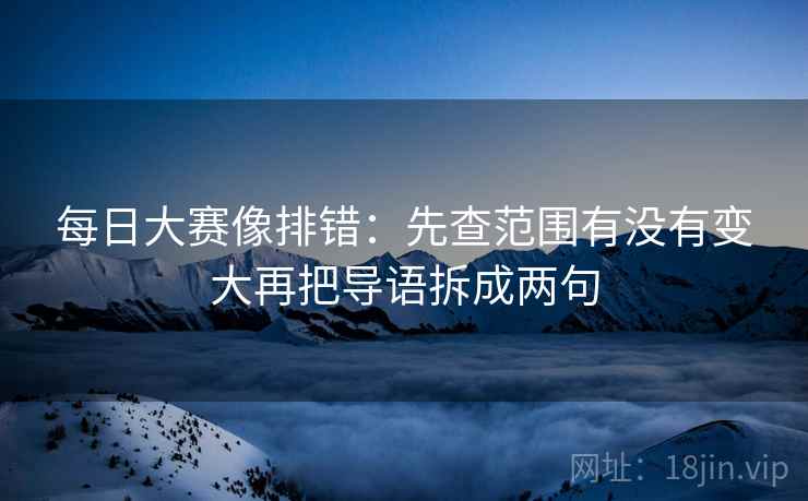 每日大赛像排错：先查范围有没有变大再把导语拆成两句