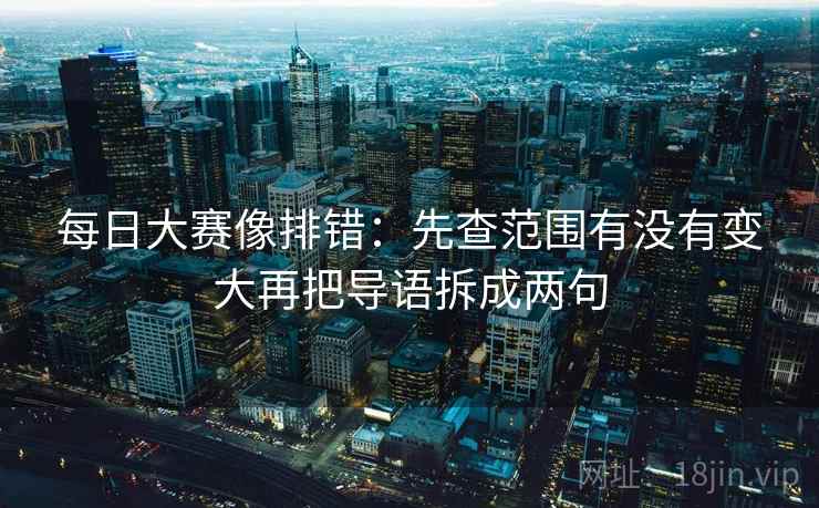 每日大赛像排错：先查范围有没有变大再把导语拆成两句
