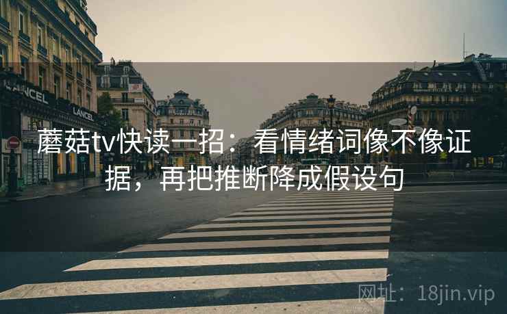 蘑菇tv快读一招：看情绪词像不像证据，再把推断降成假设句