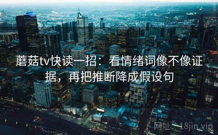 蘑菇tv快读一招：看情绪词像不像证据，再把推断降成假设句