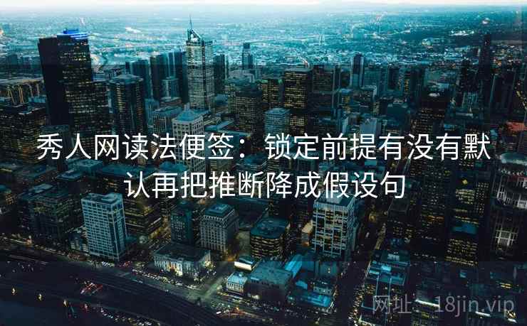 秀人网读法便签：锁定前提有没有默认再把推断降成假设句
