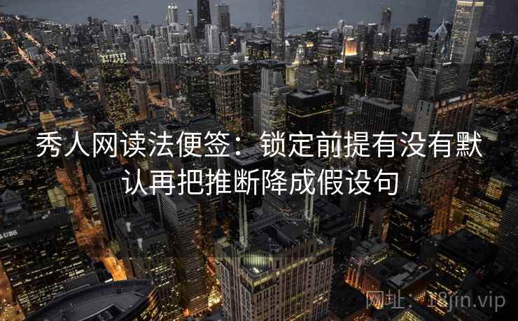 秀人网读法便签：锁定前提有没有默认再把推断降成假设句