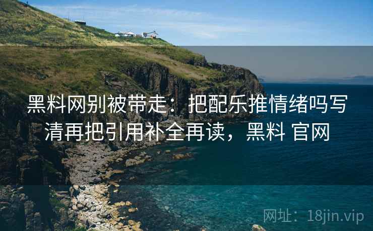 黑料网别被带走：把配乐推情绪吗写清再把引用补全再读，黑料 官网