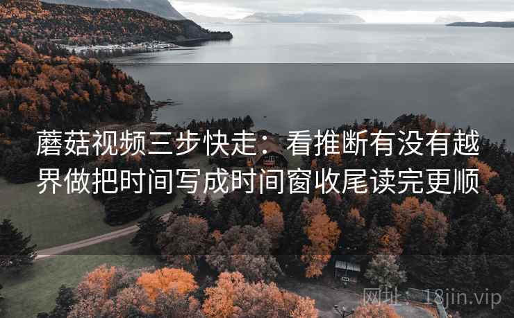 蘑菇视频三步快走：看推断有没有越界做把时间写成时间窗收尾读完更顺