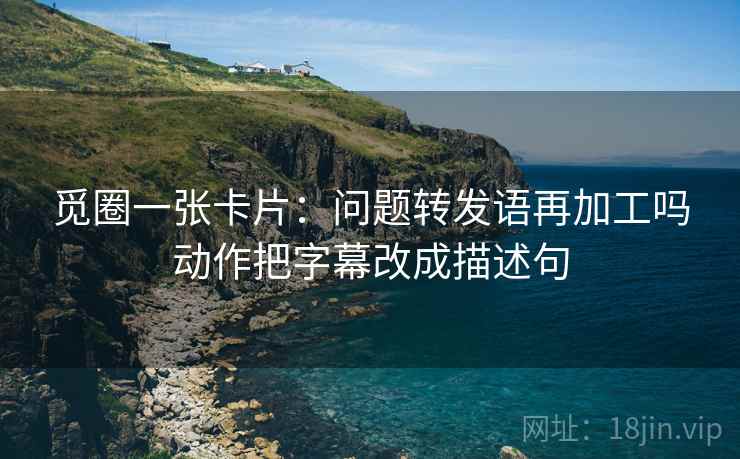 觅圈一张卡片：问题转发语再加工吗动作把字幕改成描述句