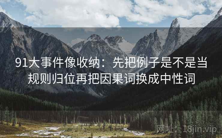 91大事件像收纳：先把例子是不是当规则归位再把因果词换成中性词