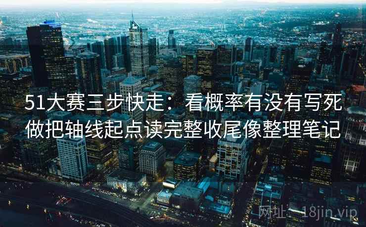 51大赛三步快走：看概率有没有写死做把轴线起点读完整收尾像整理笔记