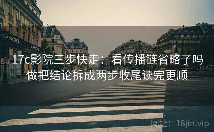 17c影院三步快走：看传播链省略了吗做把结论拆成两步收尾读完更顺