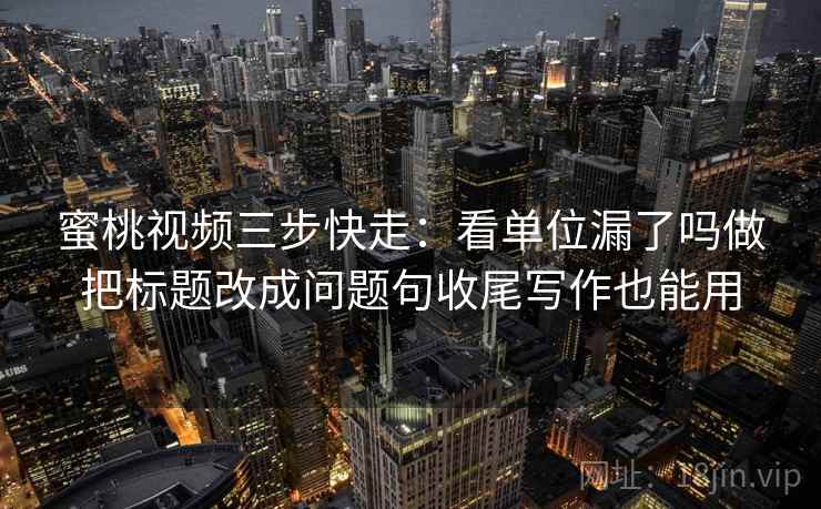 蜜桃视频三步快走：看单位漏了吗做把标题改成问题句收尾写作也能用
