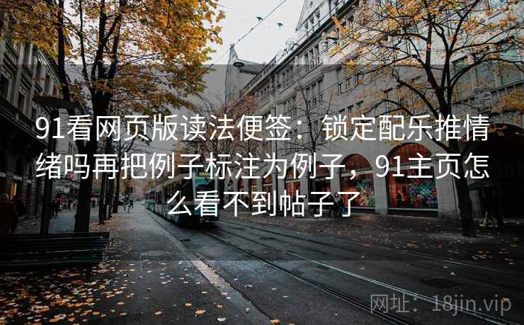91看网页版读法便签：锁定配乐推情绪吗再把例子标注为例子，91主页怎么看不到帖子了