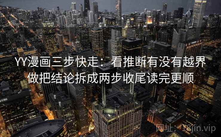 YY漫画三步快走：看推断有没有越界做把结论拆成两步收尾读完更顺