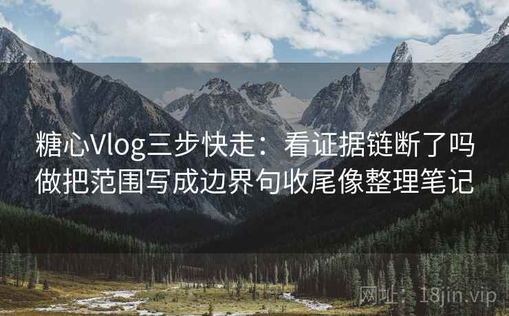 糖心Vlog三步快走：看证据链断了吗做把范围写成边界句收尾像整理笔记